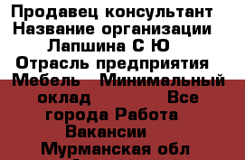 Продавец-консультант › Название организации ­ Лапшина С.Ю. › Отрасль предприятия ­ Мебель › Минимальный оклад ­ 45 000 - Все города Работа » Вакансии   . Мурманская обл.,Апатиты г.